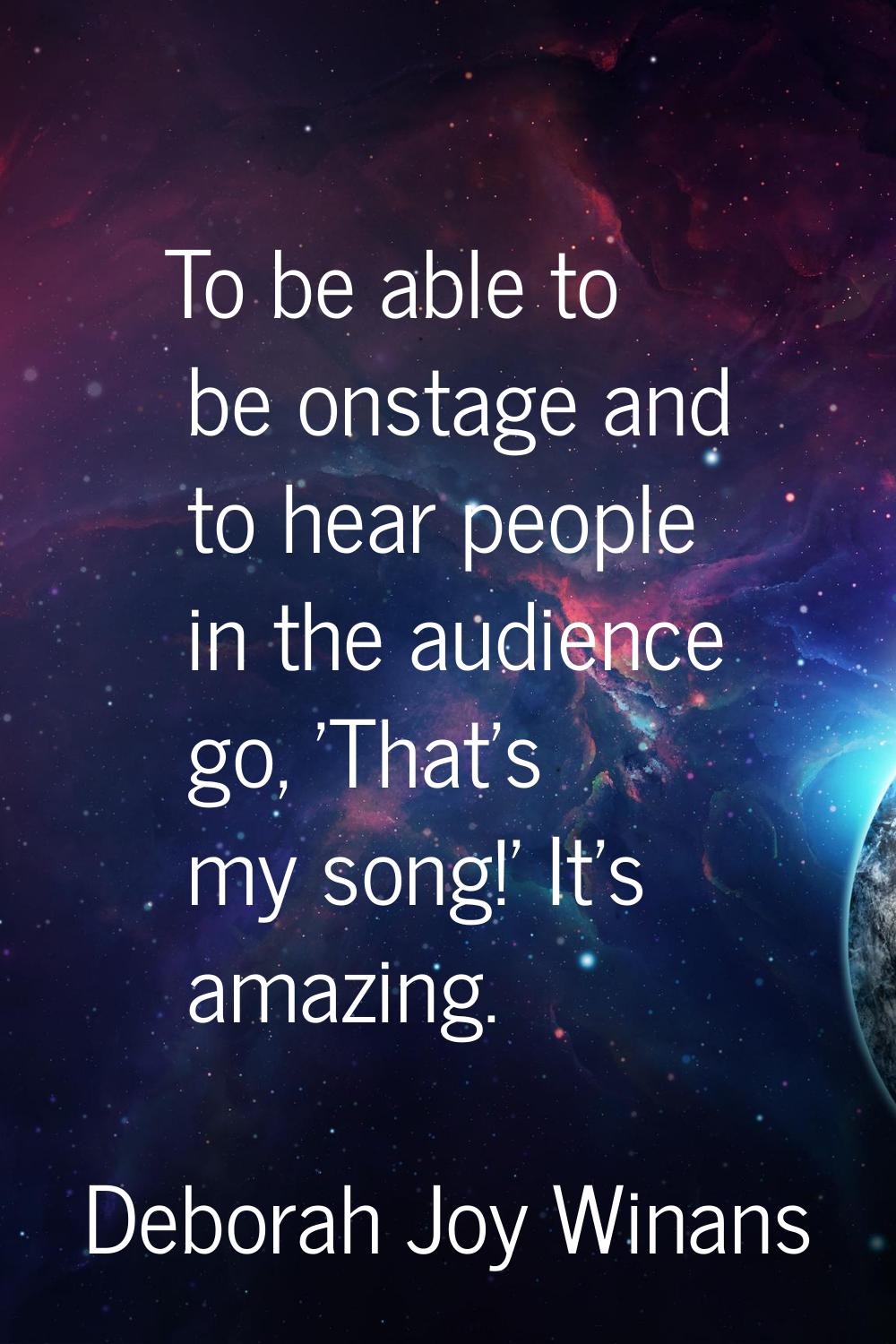 To be able to be onstage and to hear people in the audience go, 'That's my song!' It's amazing.