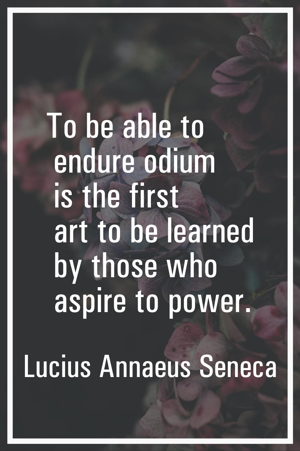 To be able to endure odium is the first art to be learned by those who aspire to power.