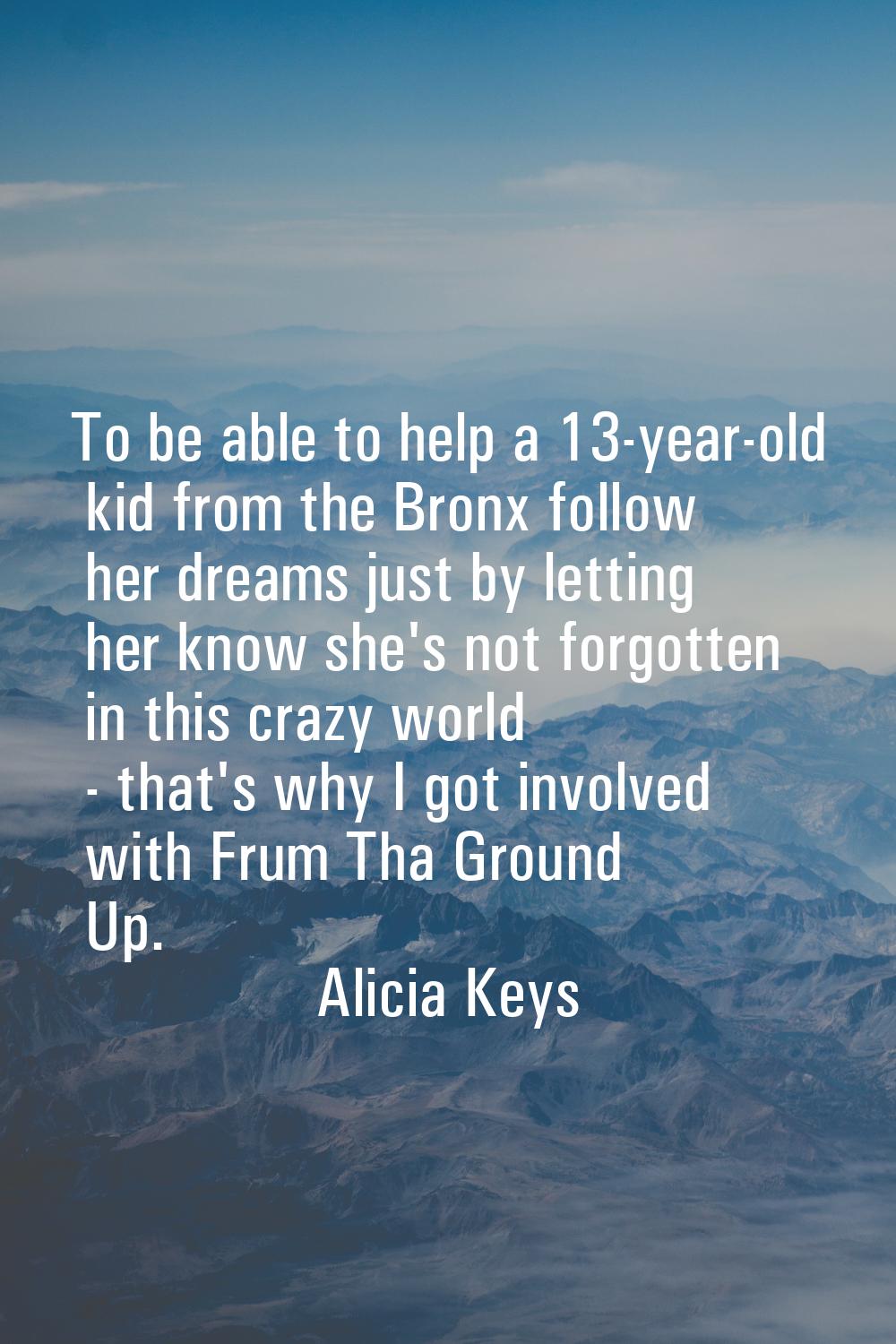 To be able to help a 13-year-old kid from the Bronx follow her dreams just by letting her know she'