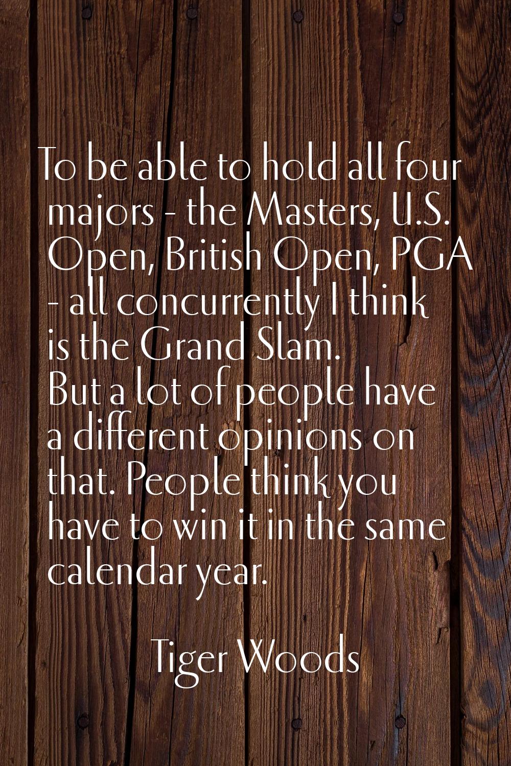 To be able to hold all four majors - the Masters, U.S. Open, British Open, PGA - all concurrently I
