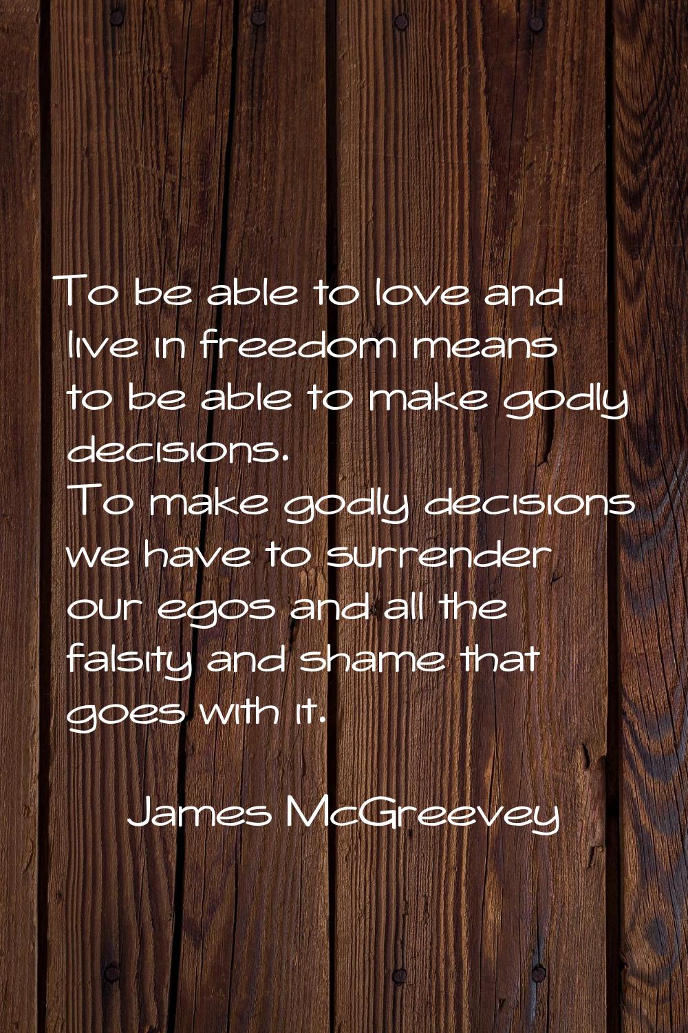 To be able to love and live in freedom means to be able to make godly decisions. To make godly deci