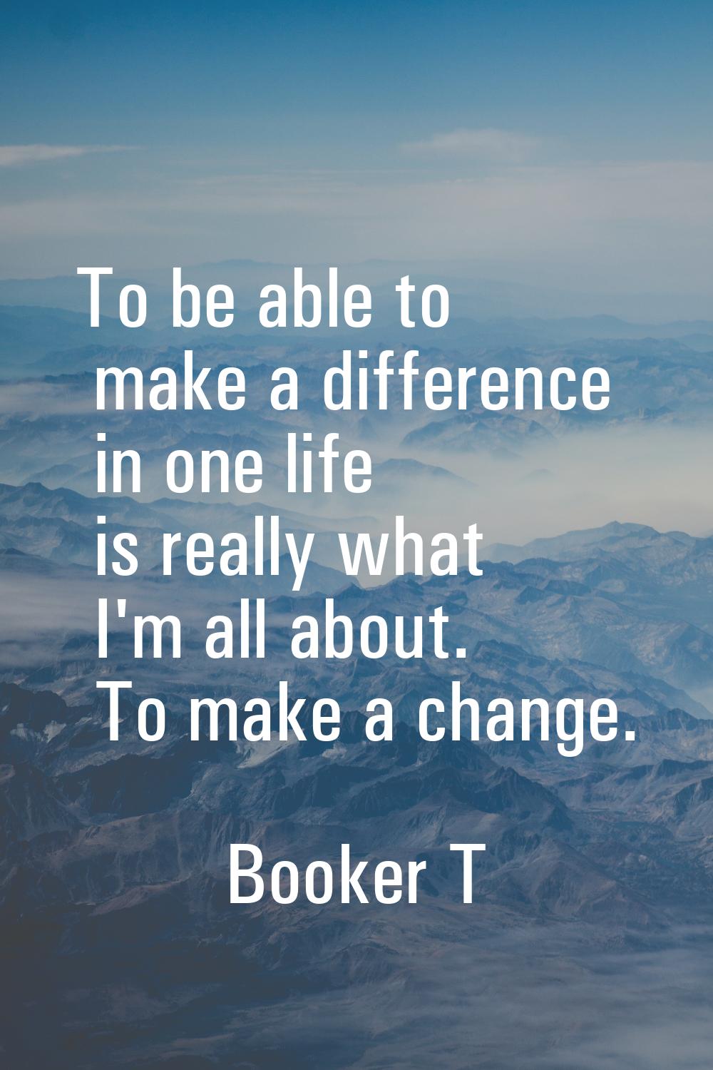 To be able to make a difference in one life is really what I'm all about. To make a change.