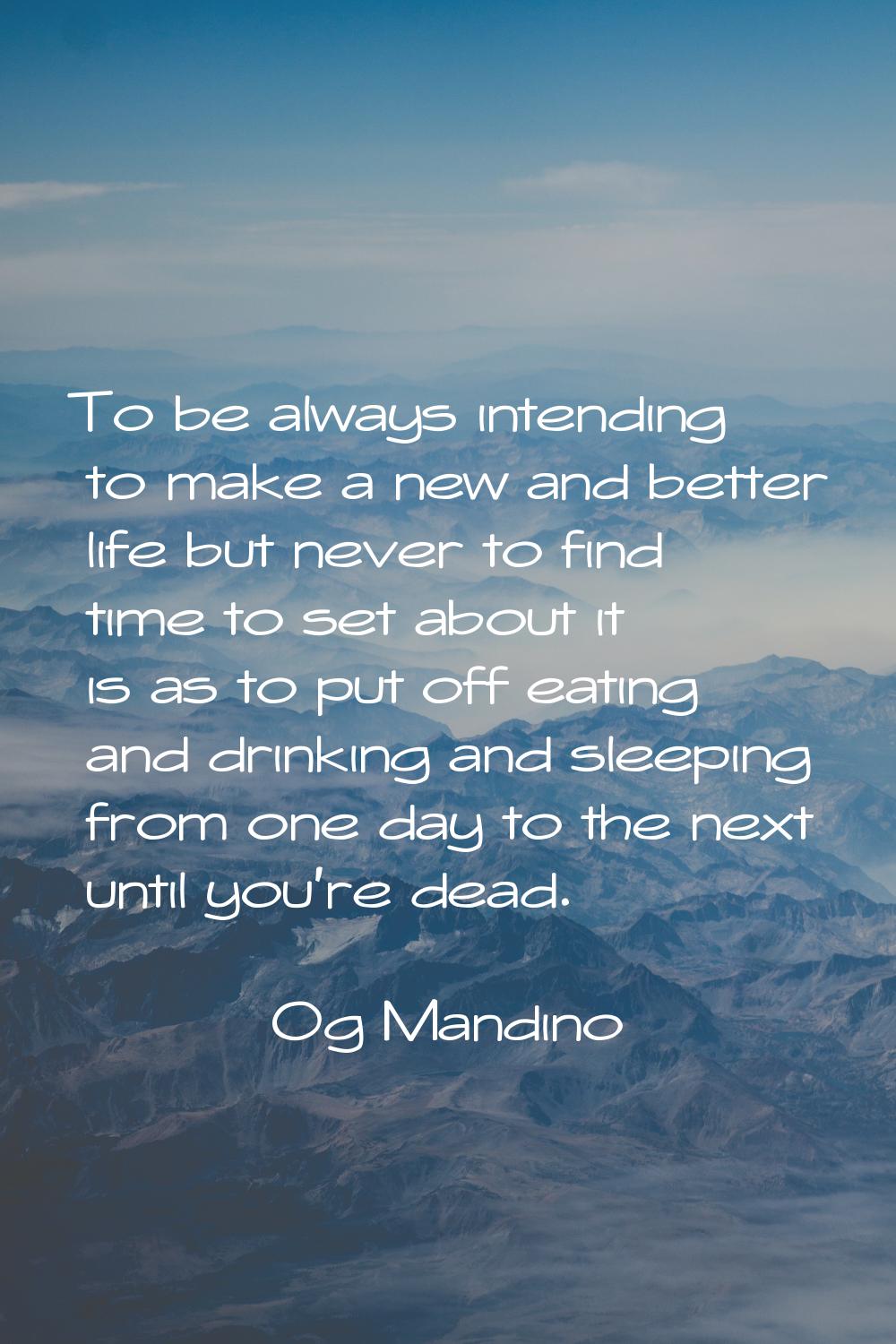 To be always intending to make a new and better life but never to find time to set about it is as t