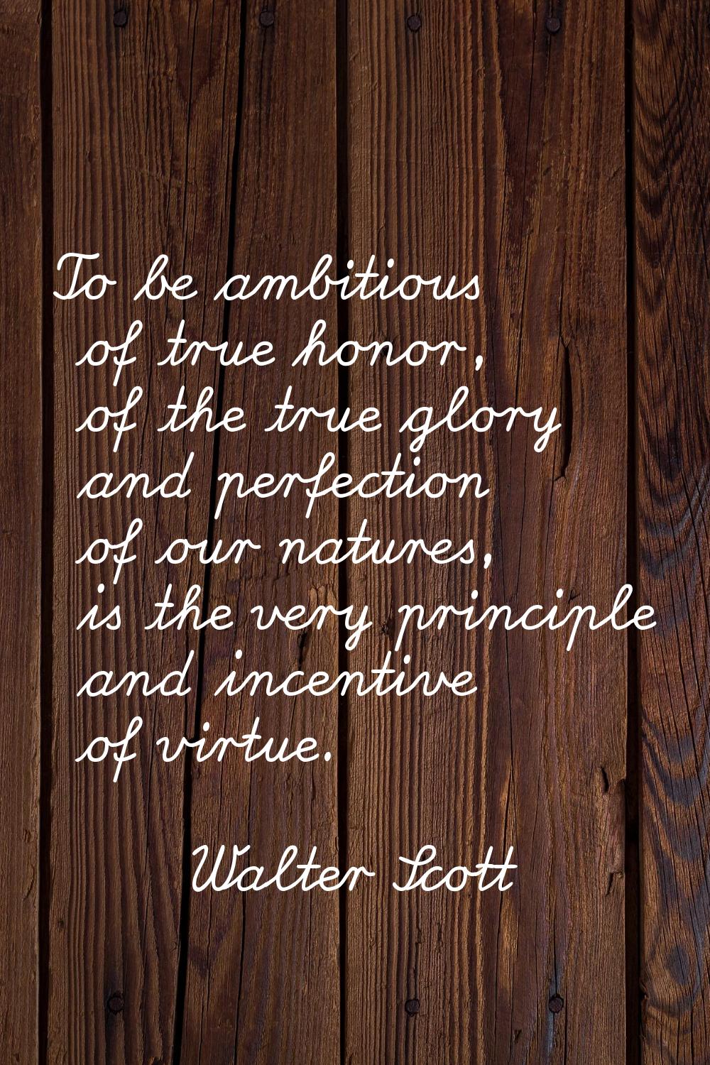 To be ambitious of true honor, of the true glory and perfection of our natures, is the very princip