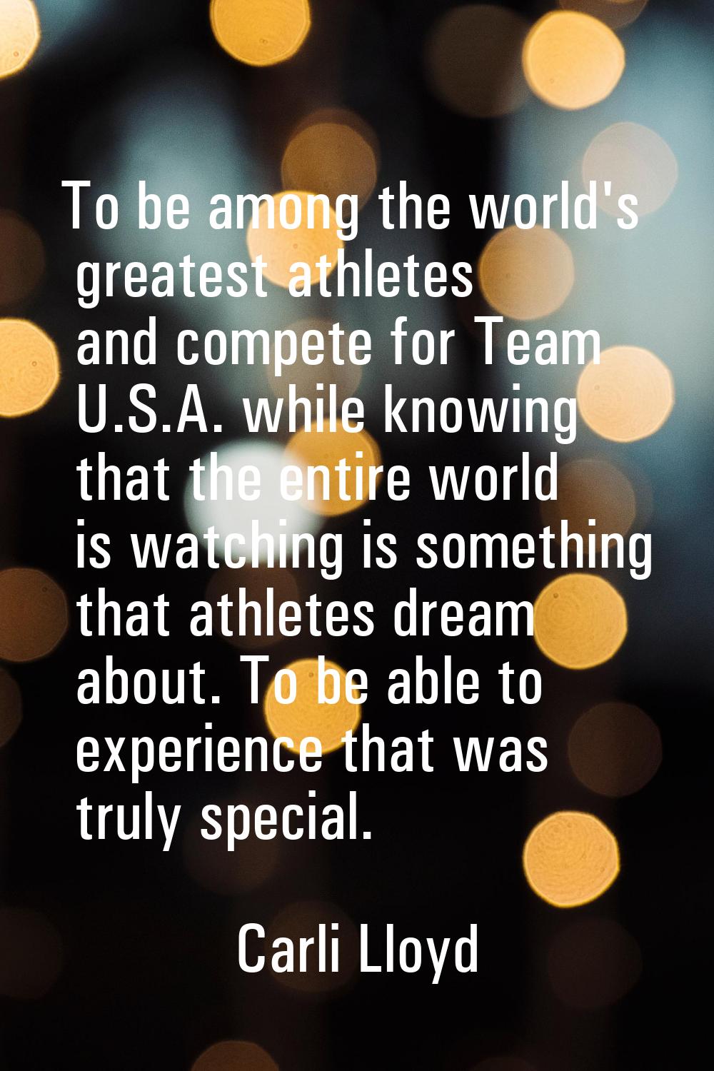 To be among the world's greatest athletes and compete for Team U.S.A. while knowing that the entire