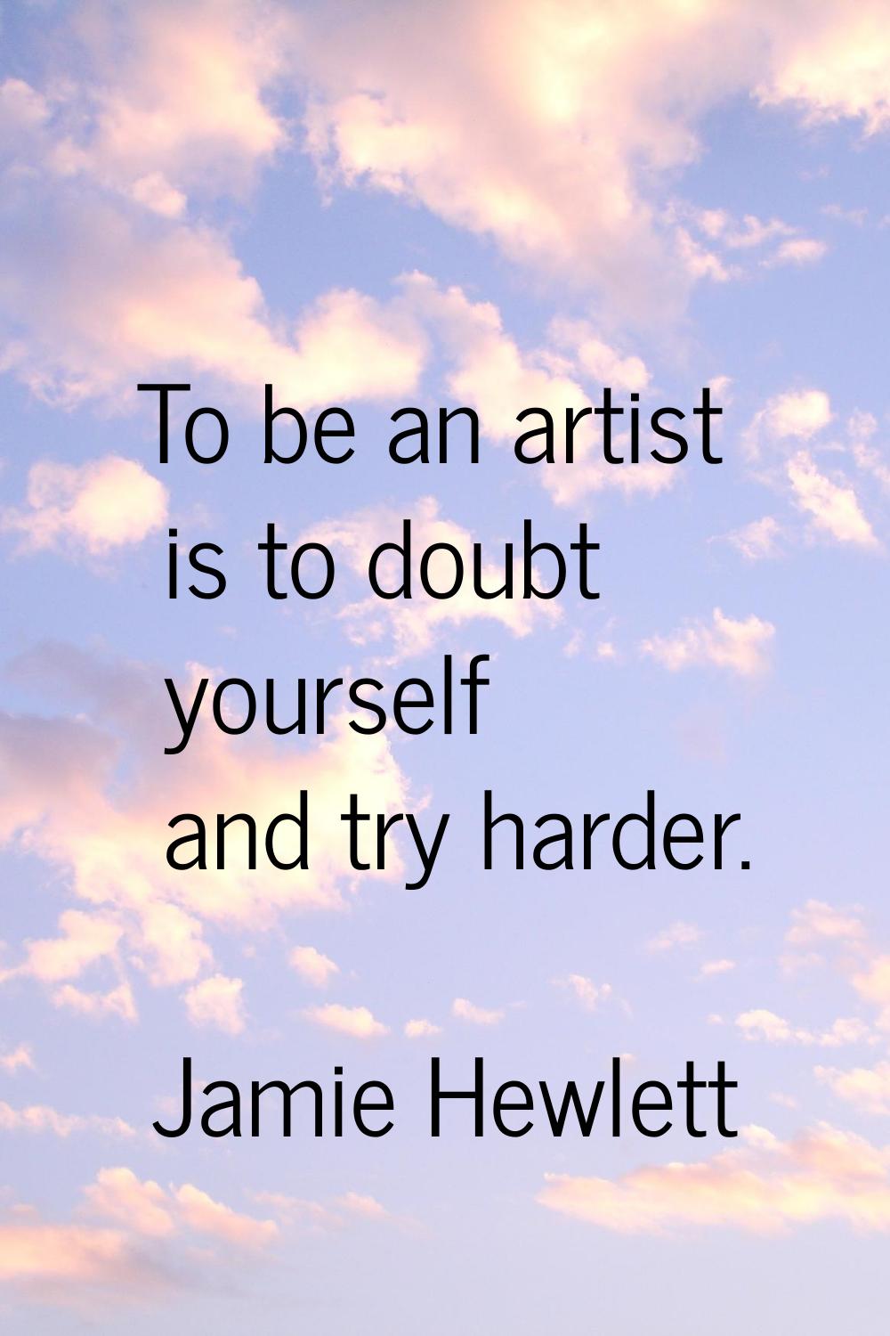 To be an artist is to doubt yourself and try harder.