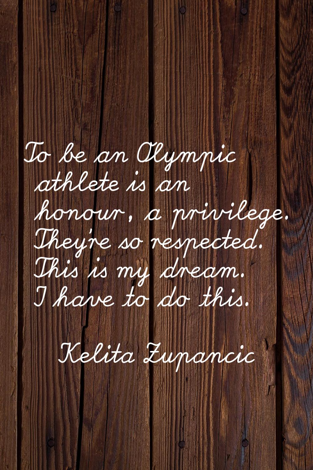 To be an Olympic athlete is an honour, a privilege. They're so respected. This is my dream. I have 