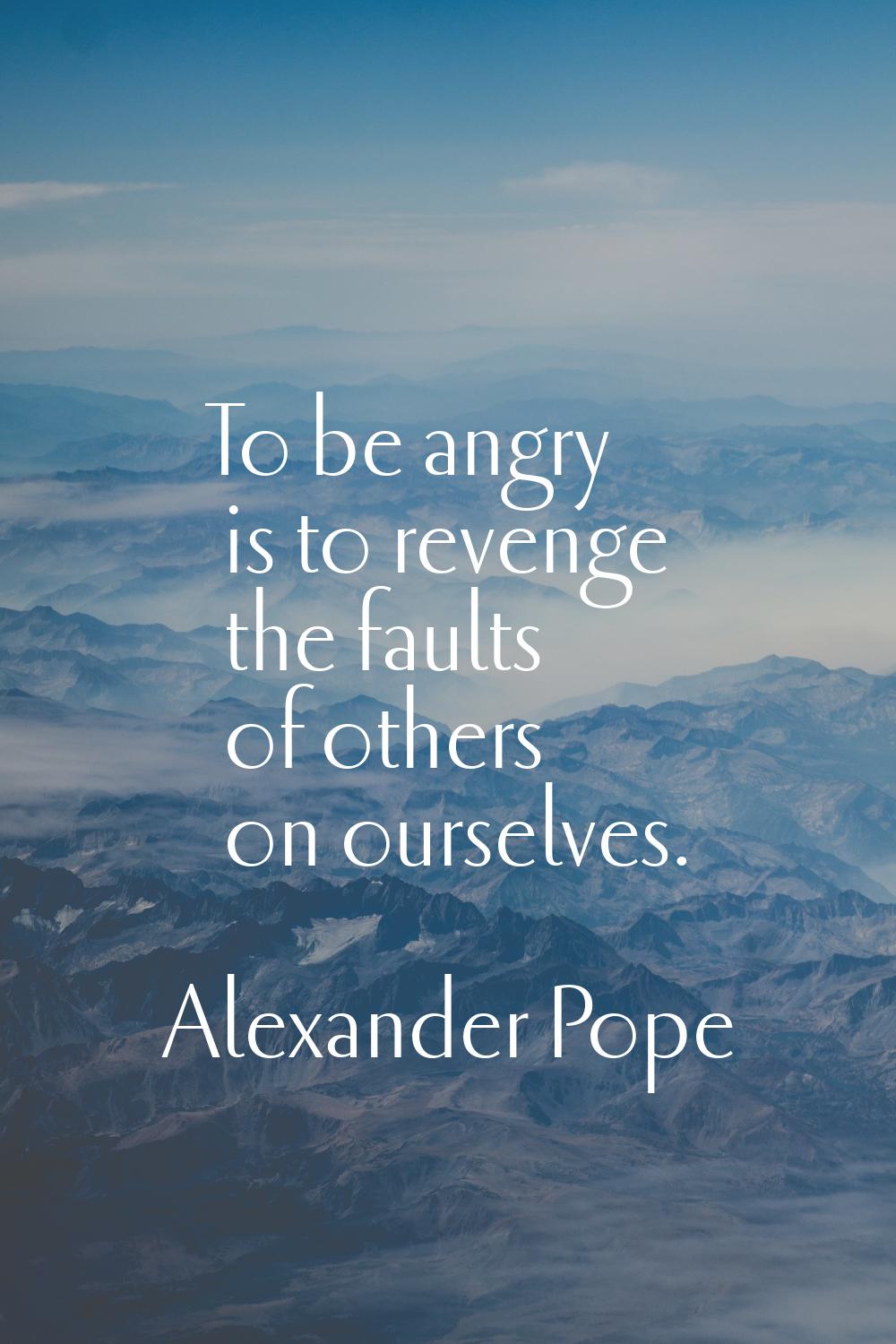 To be angry is to revenge the faults of others on ourselves.