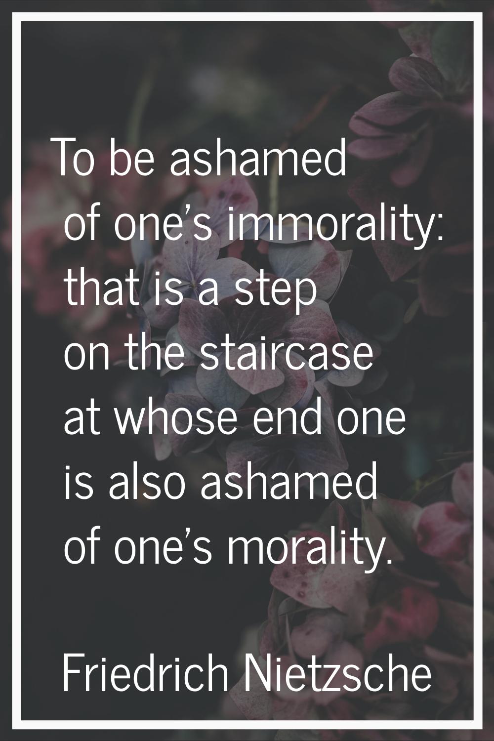 To be ashamed of one's immorality: that is a step on the staircase at whose end one is also ashamed