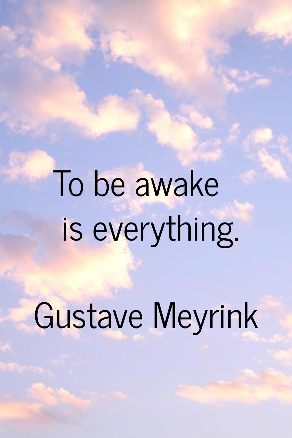To be awake is everything.
