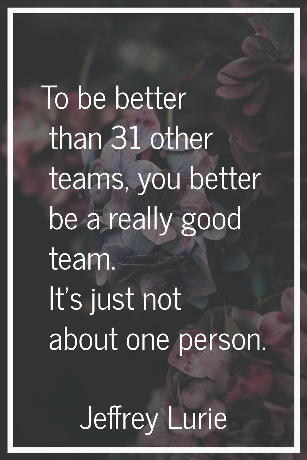 To be better than 31 other teams, you better be a really good team. It's just not about one person.