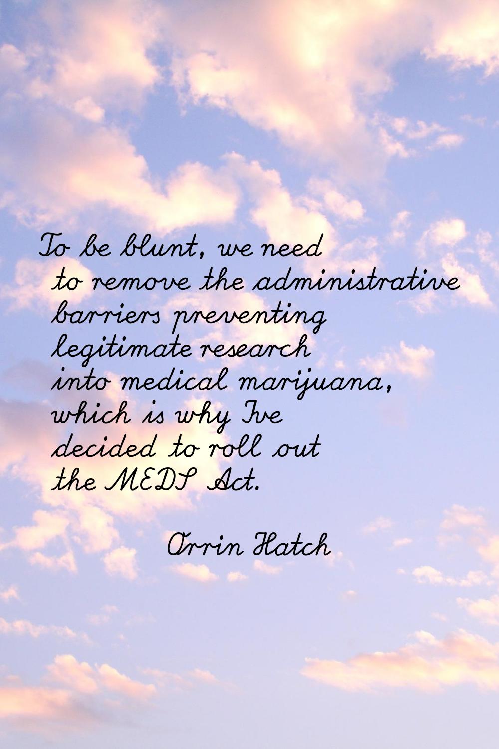 To be blunt, we need to remove the administrative barriers preventing legitimate research into medi