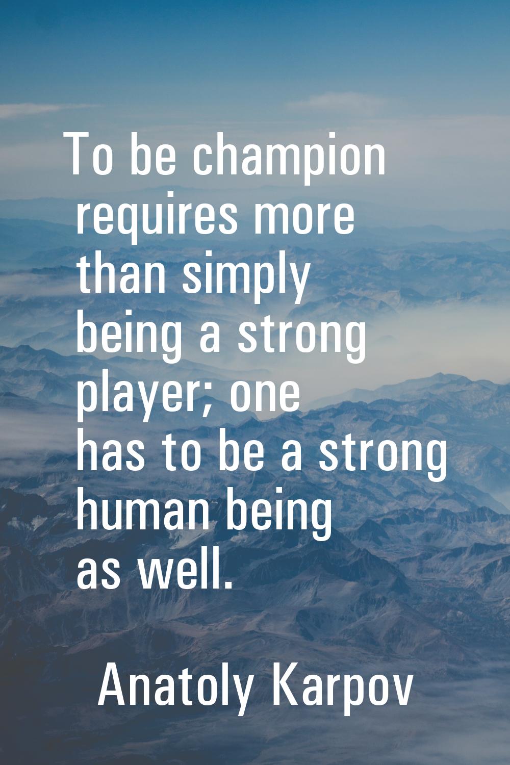 To be champion requires more than simply being a strong player; one has to be a strong human being 