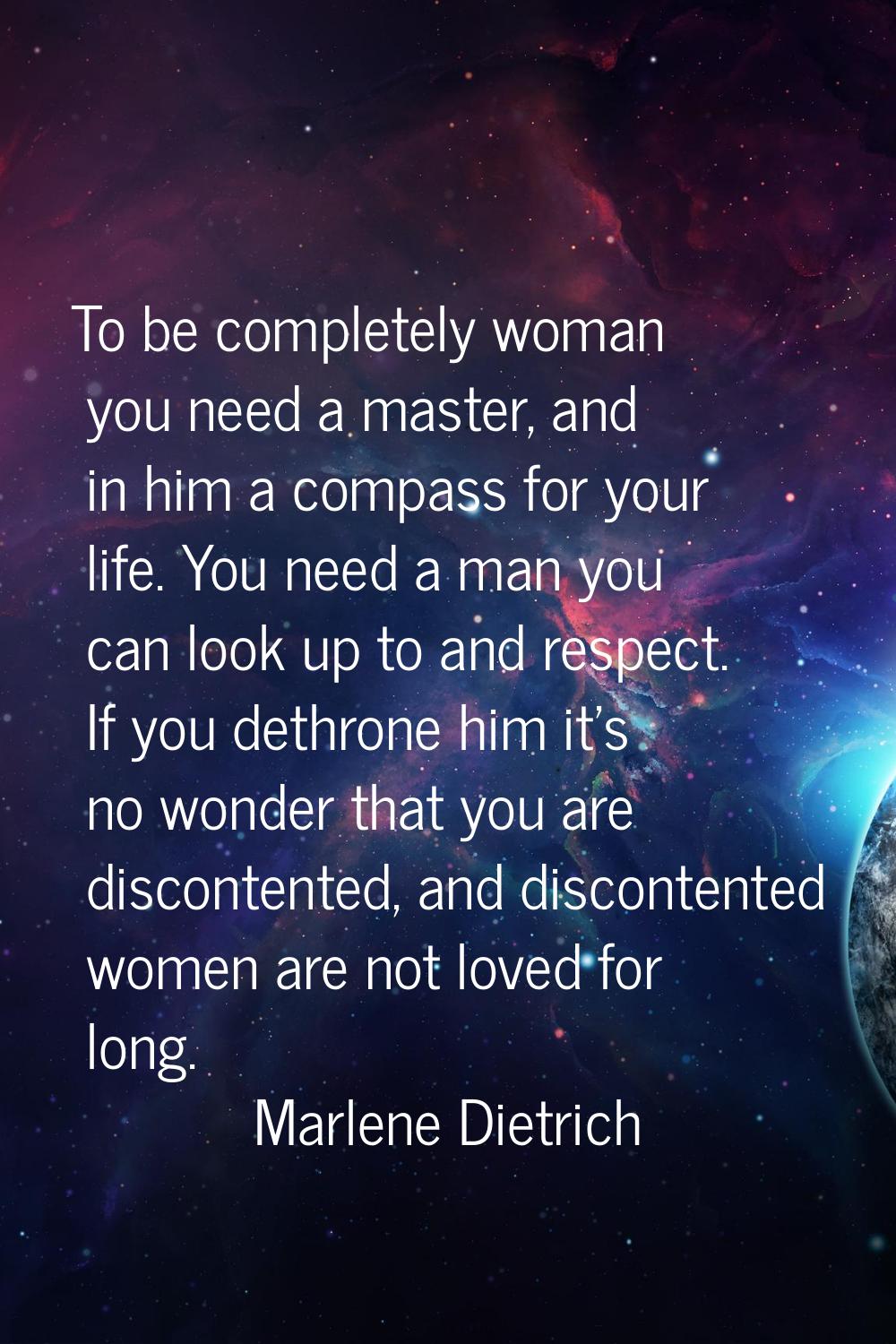 To be completely woman you need a master, and in him a compass for your life. You need a man you ca