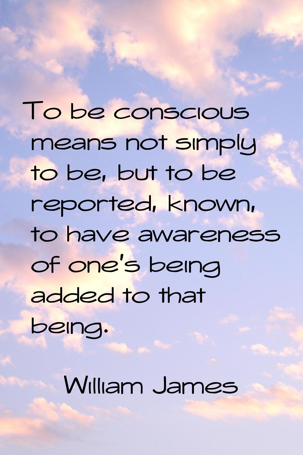To be conscious means not simply to be, but to be reported, known, to have awareness of one's being
