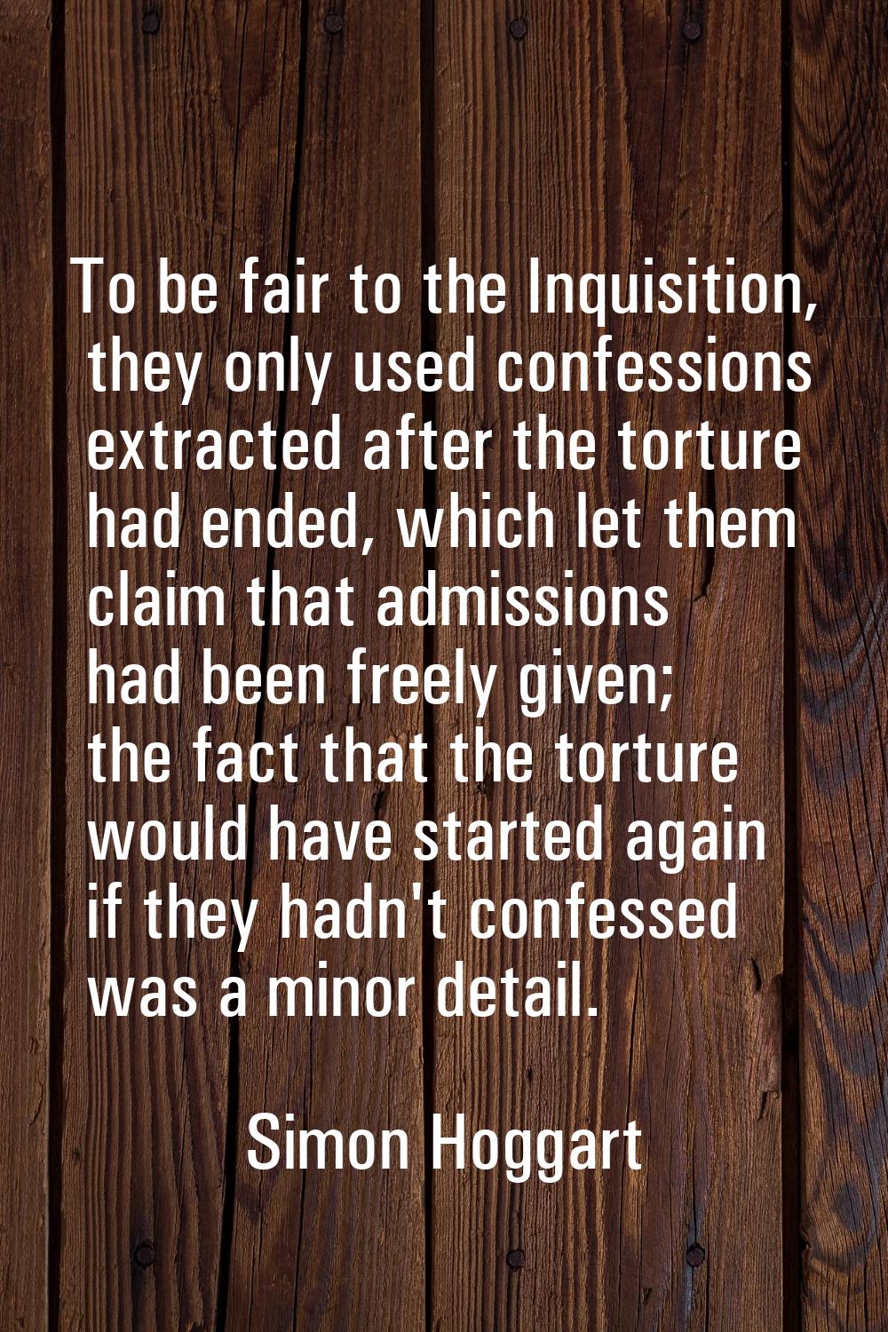 To be fair to the Inquisition, they only used confessions extracted after the torture had ended, wh