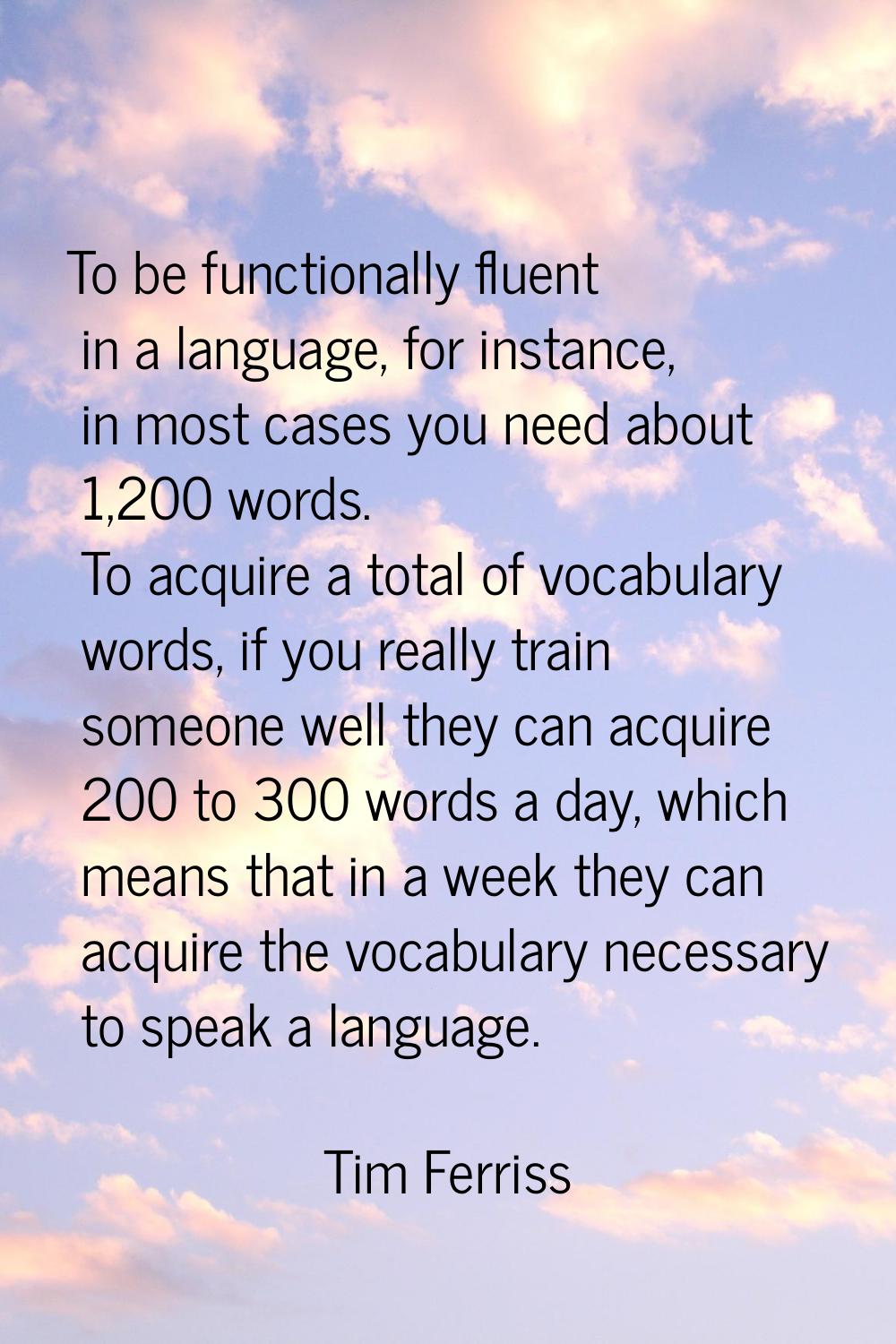 To be functionally fluent in a language, for instance, in most cases you need about 1,200 words. To