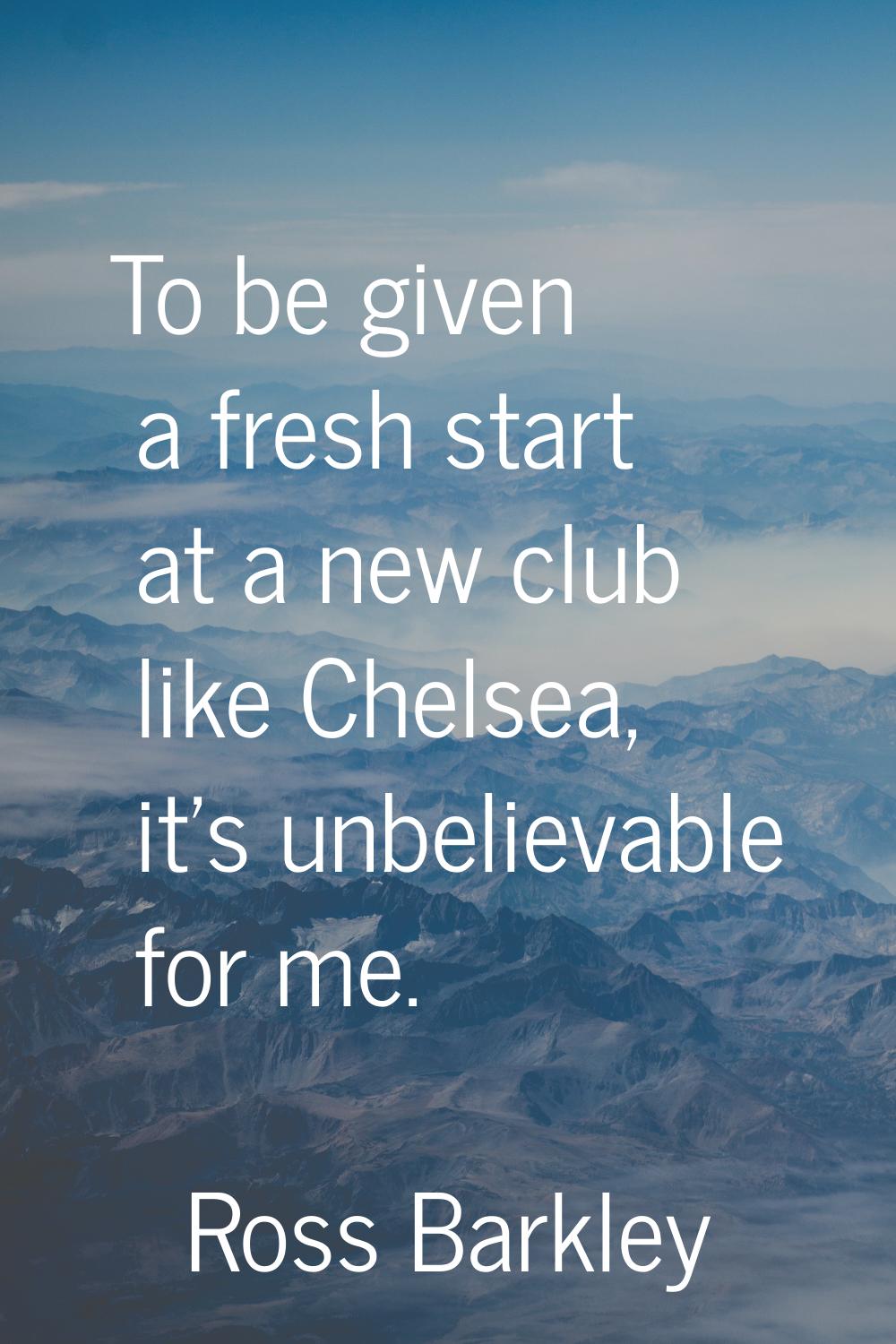 To be given a fresh start at a new club like Chelsea, it's unbelievable for me.