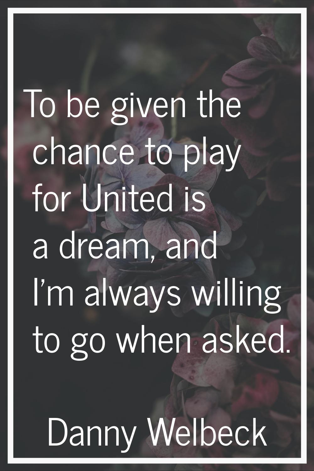To be given the chance to play for United is a dream, and I'm always willing to go when asked.