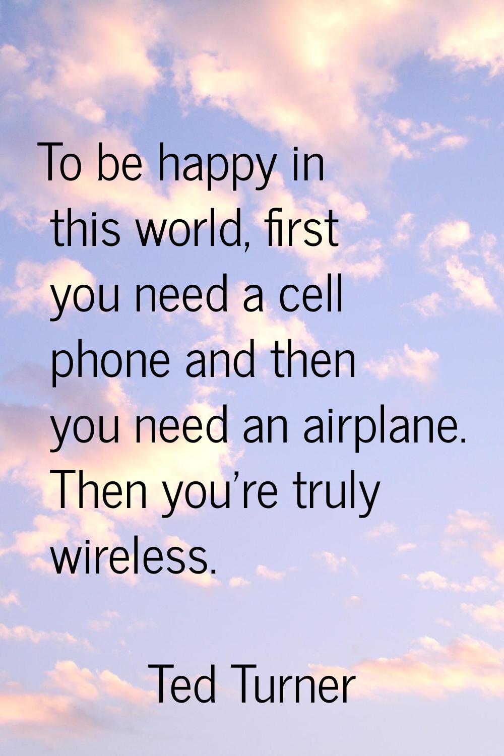 To be happy in this world, first you need a cell phone and then you need an airplane. Then you're t