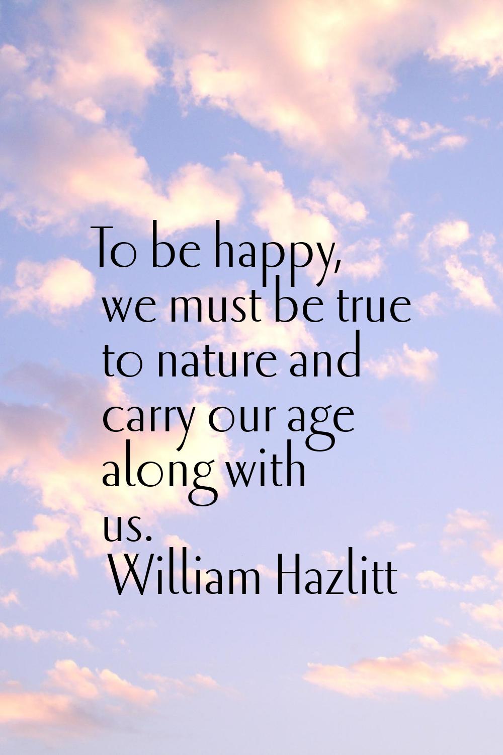 To be happy, we must be true to nature and carry our age along with us.