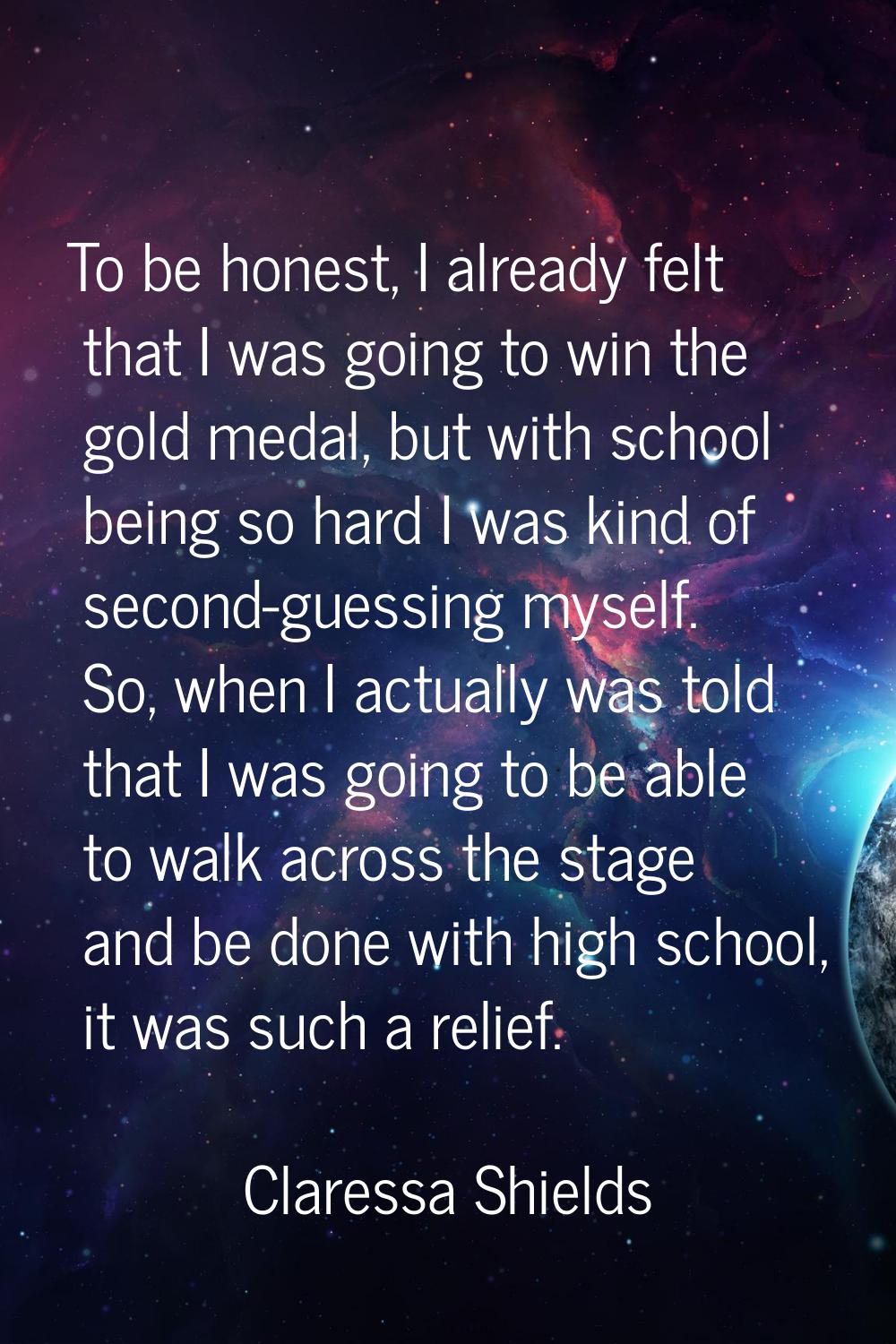 To be honest, I already felt that I was going to win the gold medal, but with school being so hard 