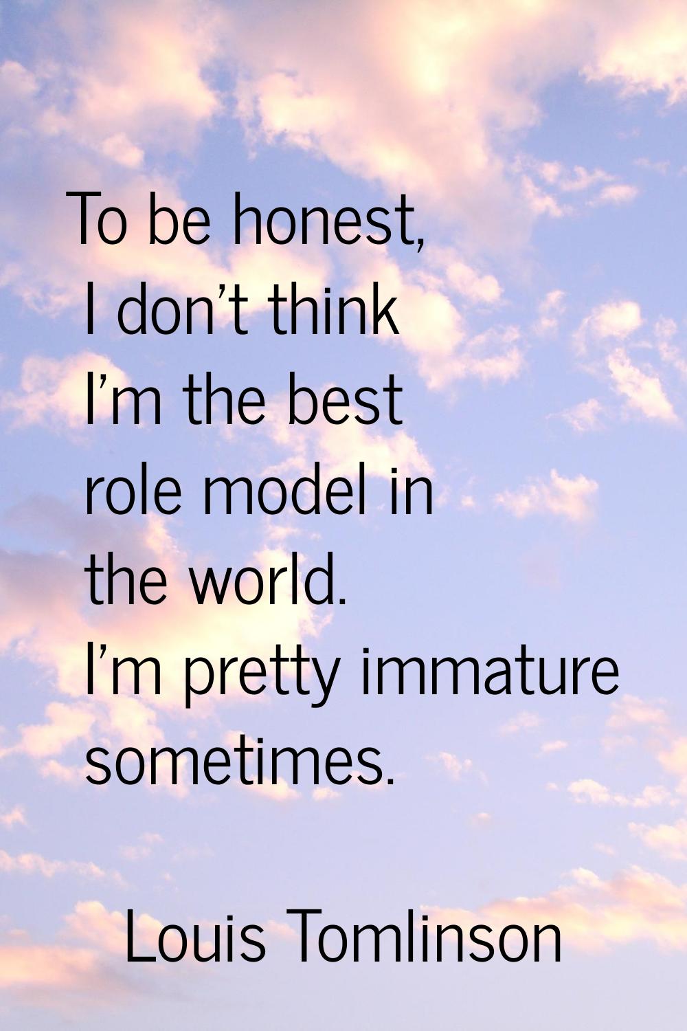 To be honest, I don't think I'm the best role model in the world. I'm pretty immature sometimes.