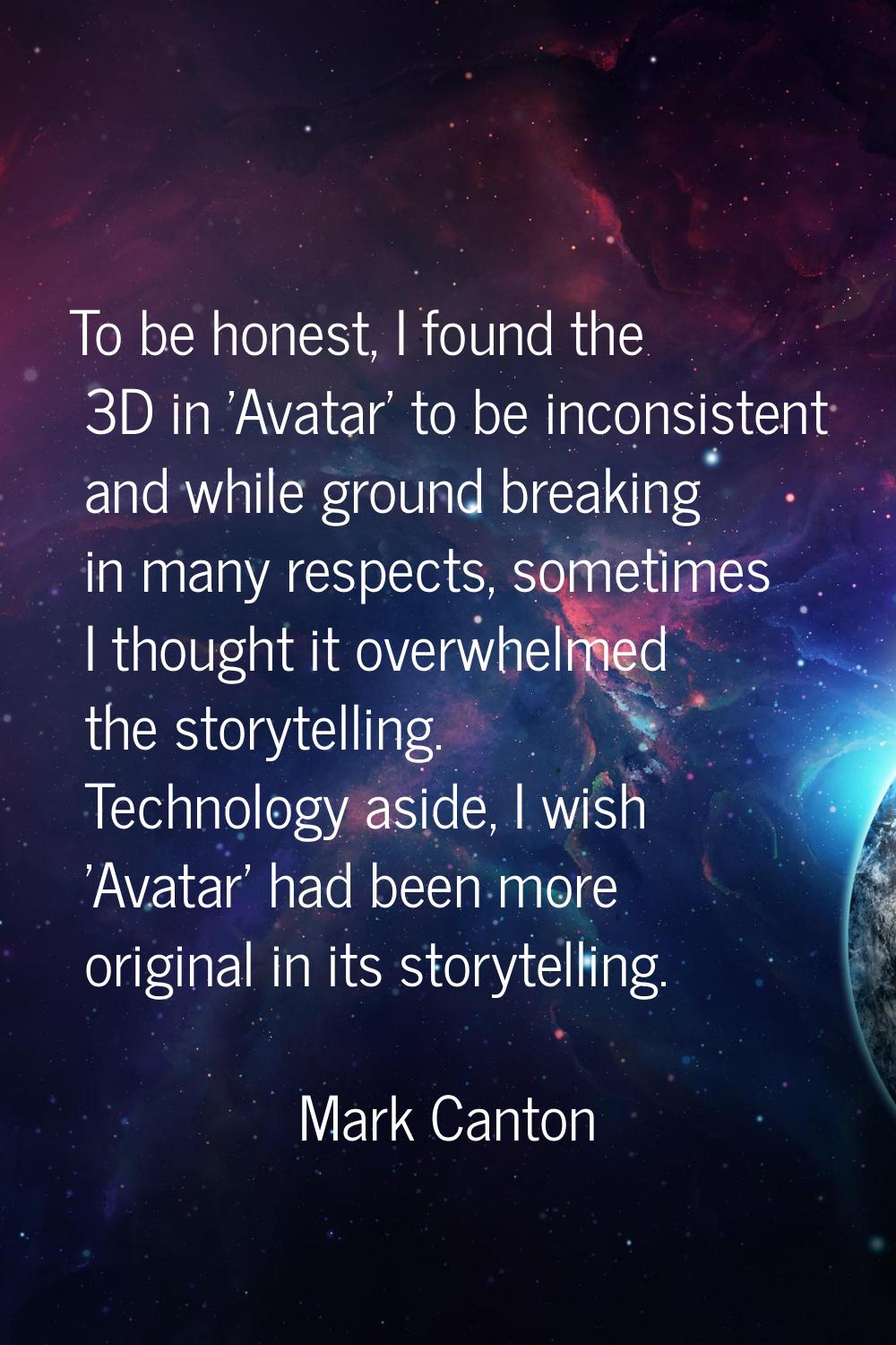 To be honest, I found the 3D in 'Avatar' to be inconsistent and while ground breaking in many respe