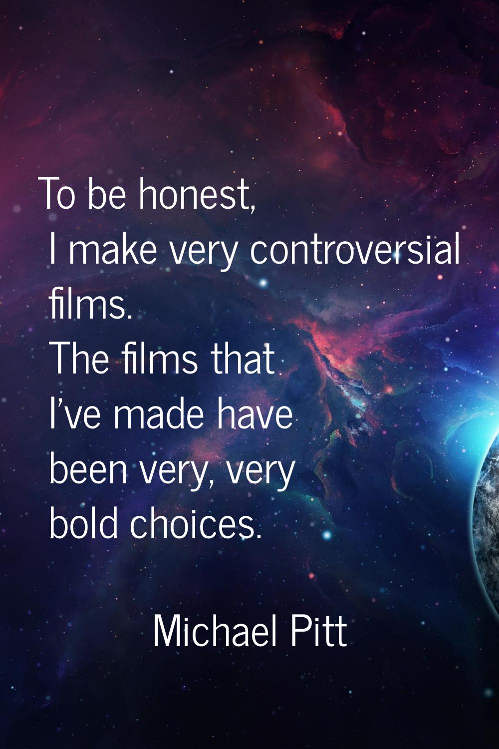 To be honest, I make very controversial films. The films that I've made have been very, very bold c