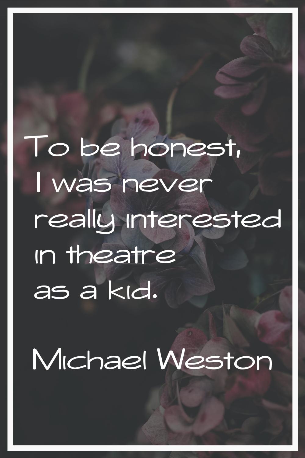 To be honest, I was never really interested in theatre as a kid.