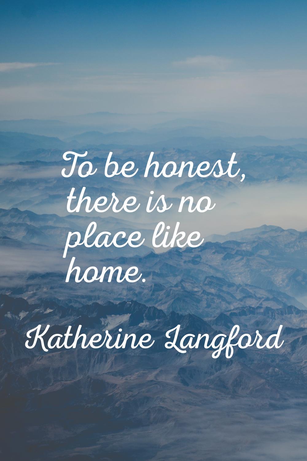 To be honest, there is no place like home.