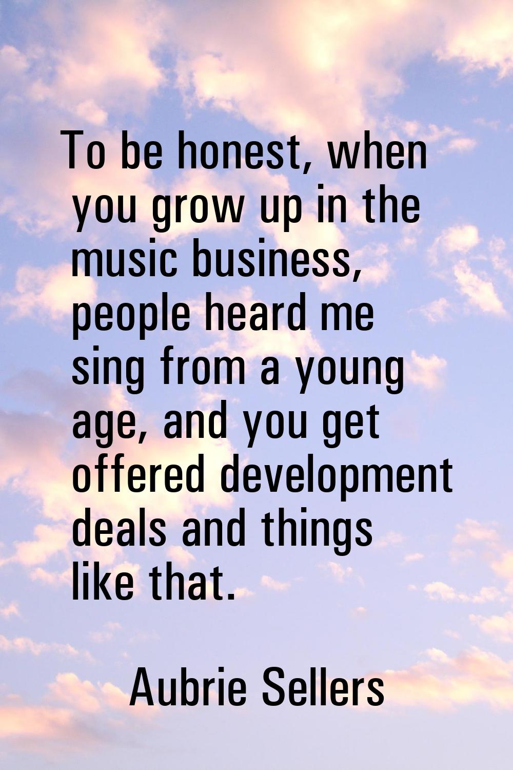 To be honest, when you grow up in the music business, people heard me sing from a young age, and yo