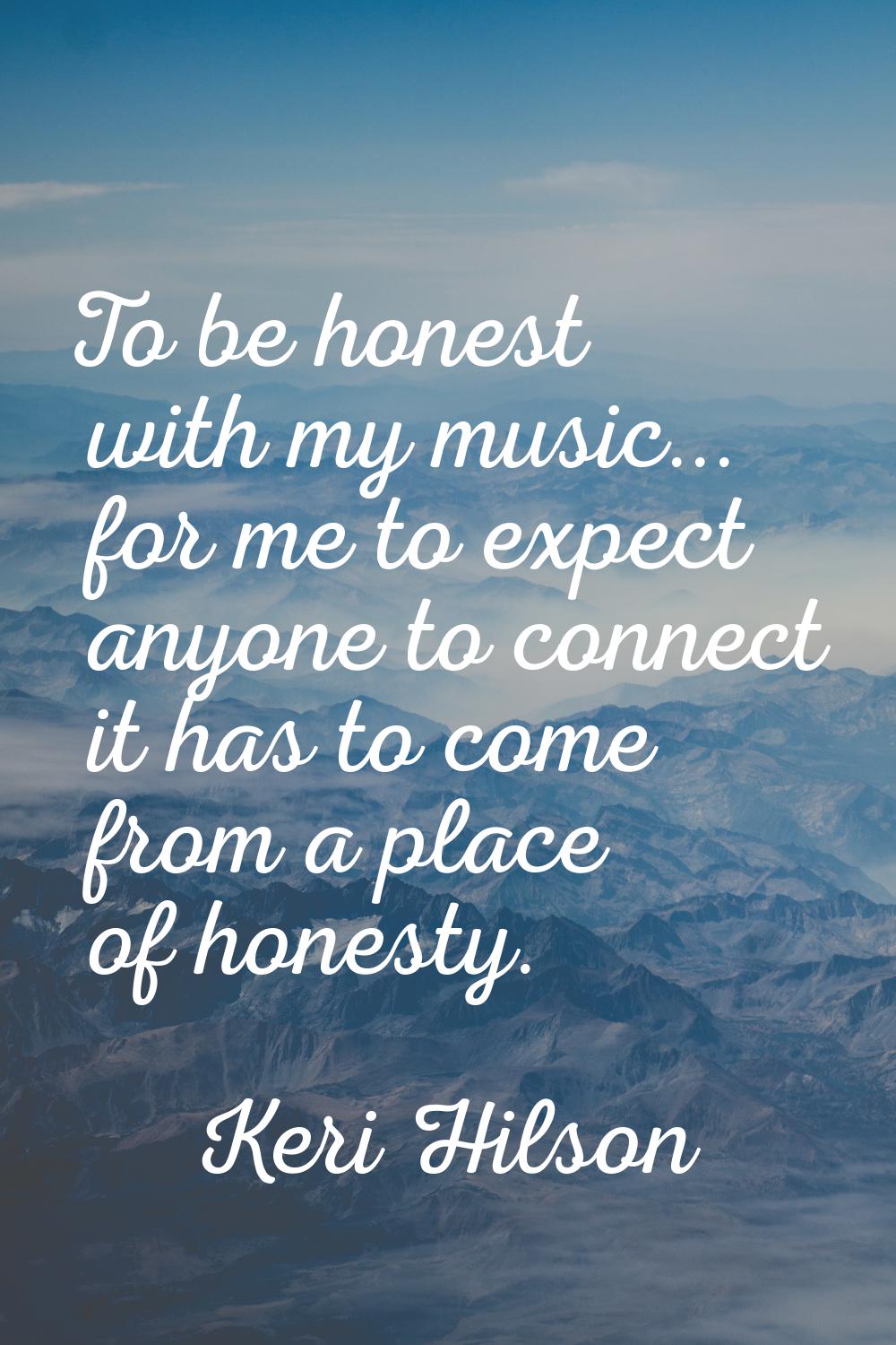 To be honest with my music... for me to expect anyone to connect it has to come from a place of hon