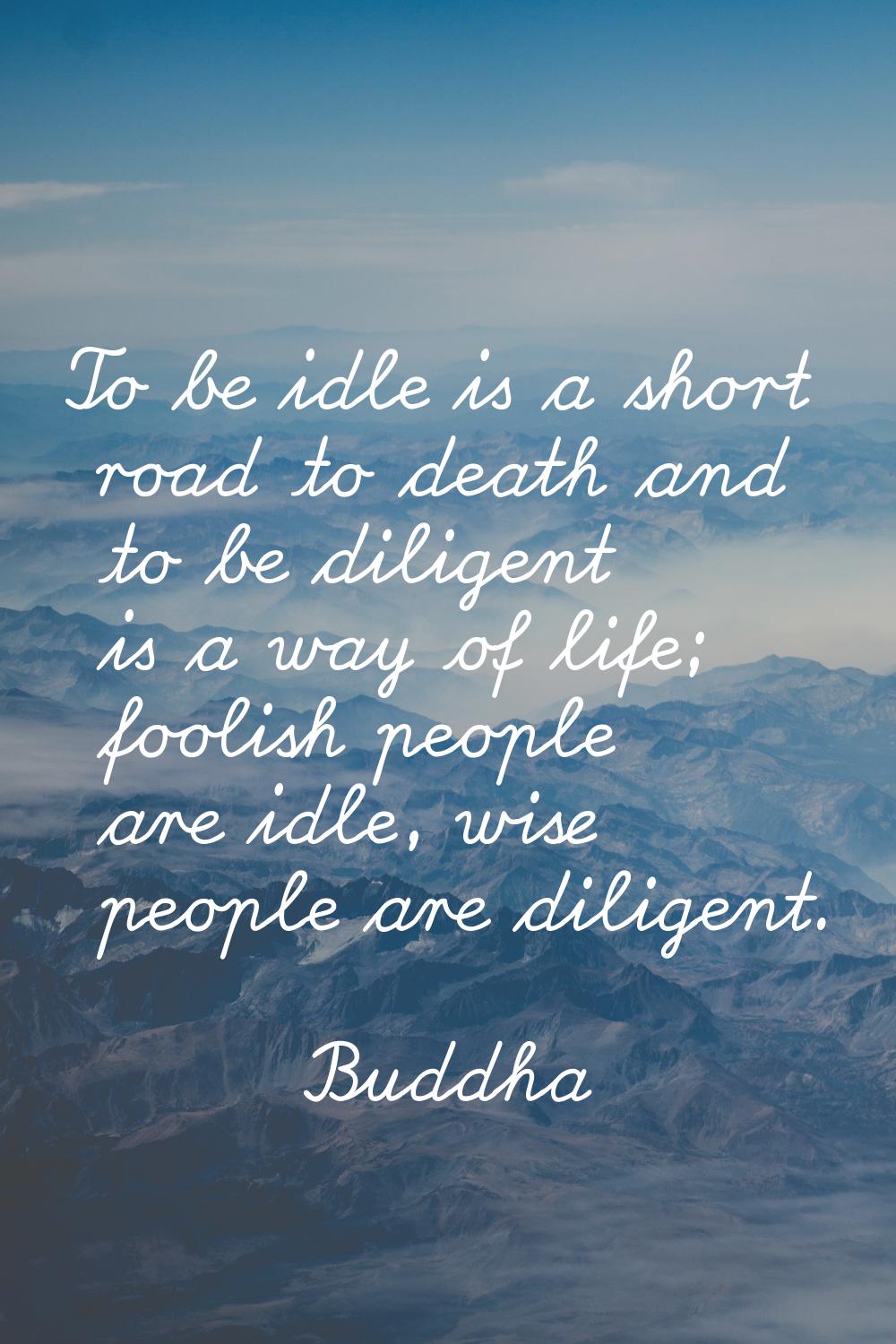 To be idle is a short road to death and to be diligent is a way of life; foolish people are idle, w