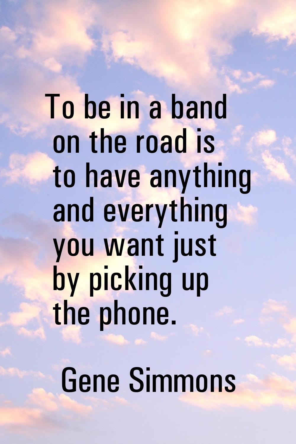 To be in a band on the road is to have anything and everything you want just by picking up the phon