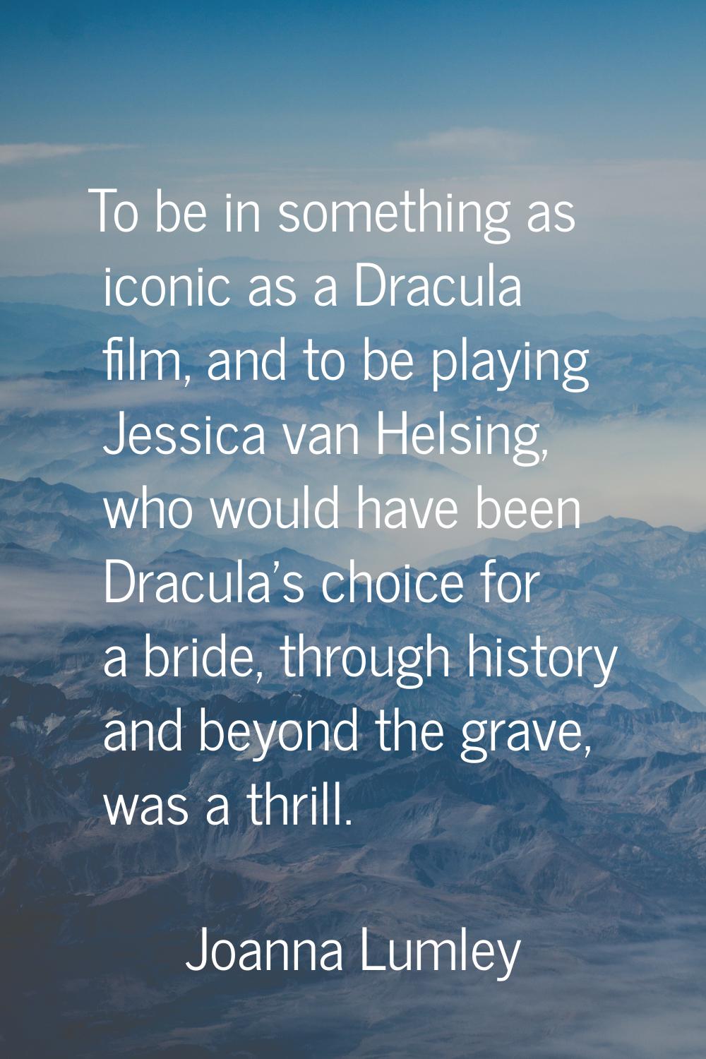 To be in something as iconic as a Dracula film, and to be playing Jessica van Helsing, who would ha