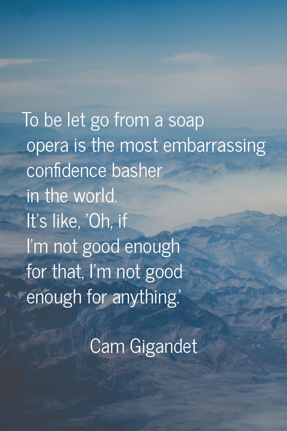To be let go from a soap opera is the most embarrassing confidence basher in the world. It's like, 