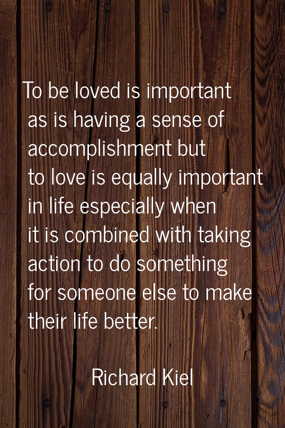 To be loved is important as is having a sense of accomplishment but to love is equally important in