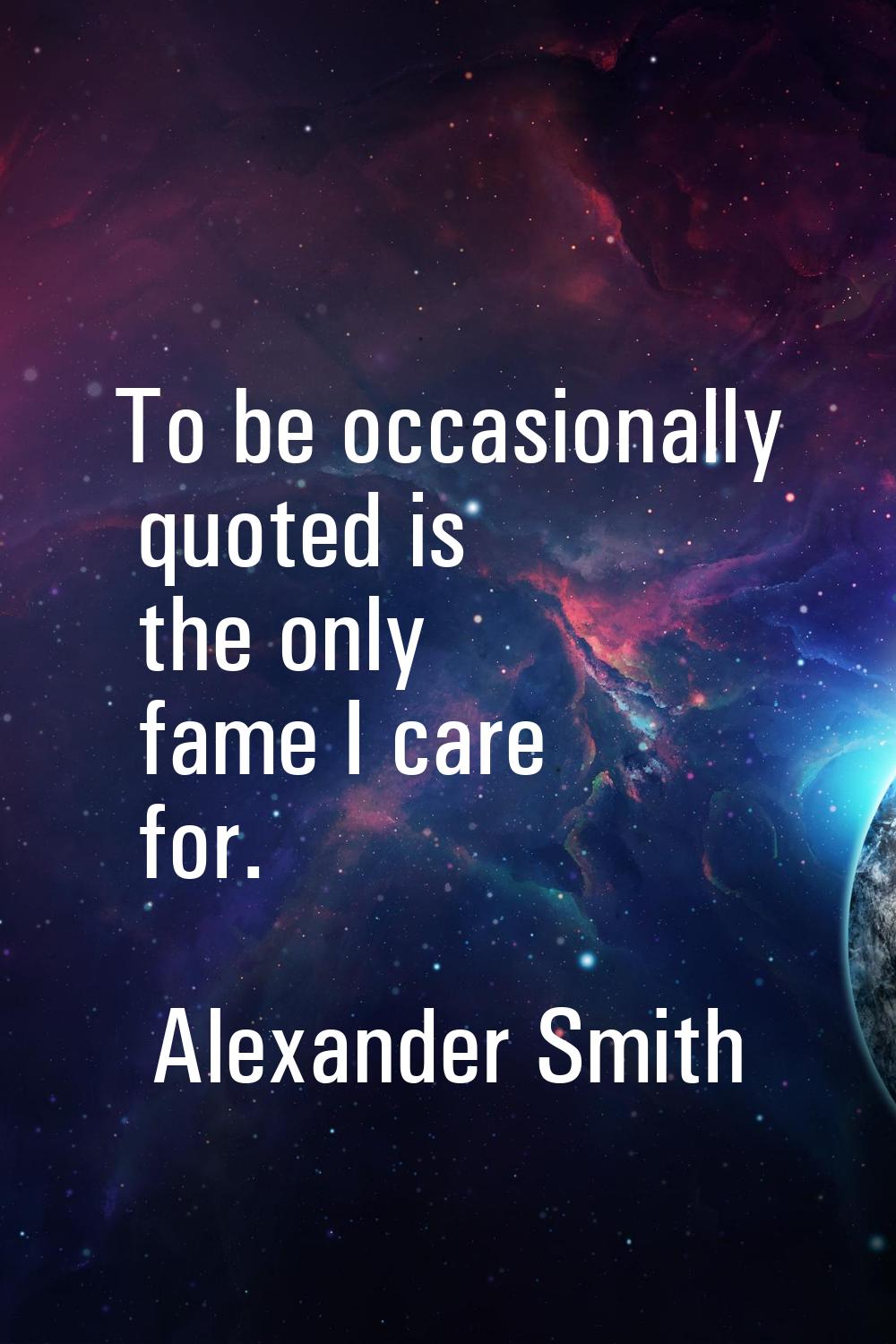 To be occasionally quoted is the only fame I care for.