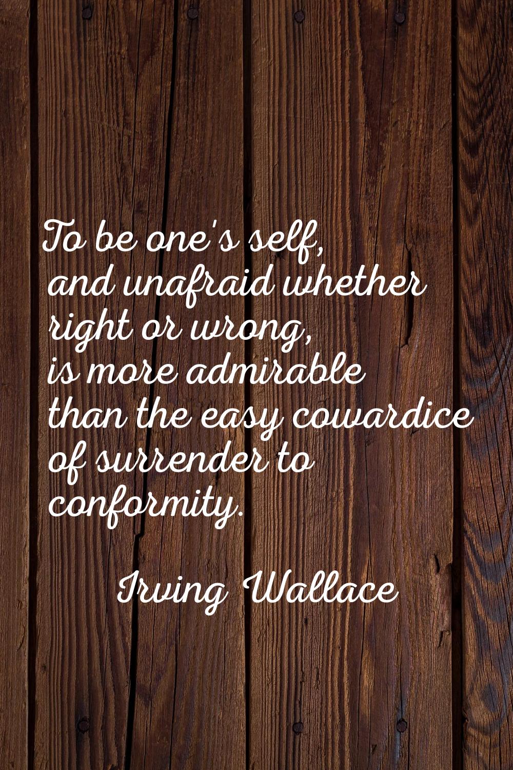 To be one's self, and unafraid whether right or wrong, is more admirable than the easy cowardice of