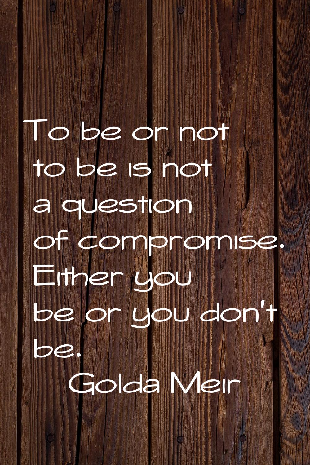 To be or not to be is not a question of compromise. Either you be or you don't be.