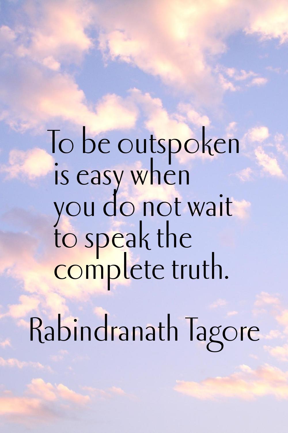 To be outspoken is easy when you do not wait to speak the complete truth.