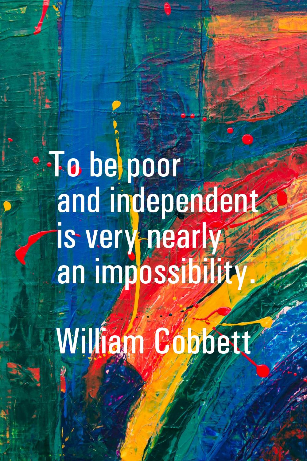 To be poor and independent is very nearly an impossibility.