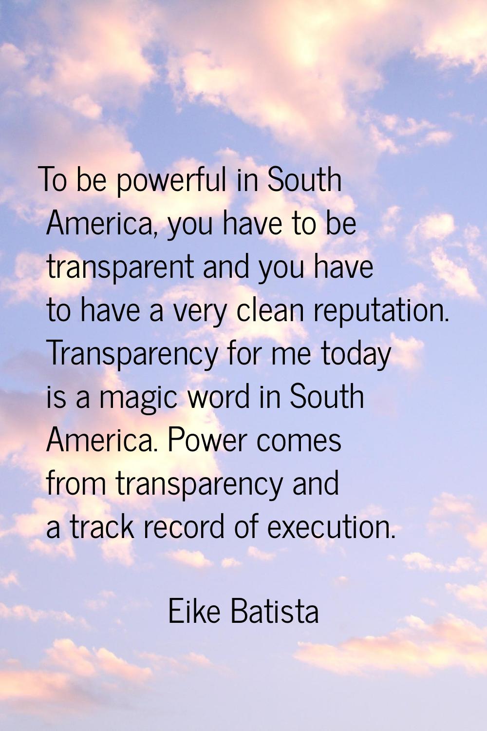 To be powerful in South America, you have to be transparent and you have to have a very clean reput