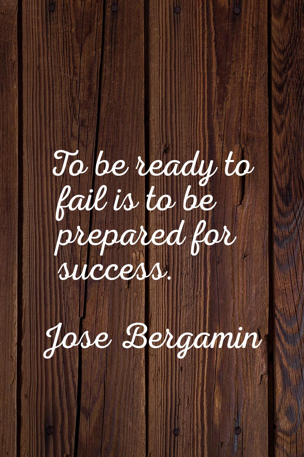 To be ready to fail is to be prepared for success.