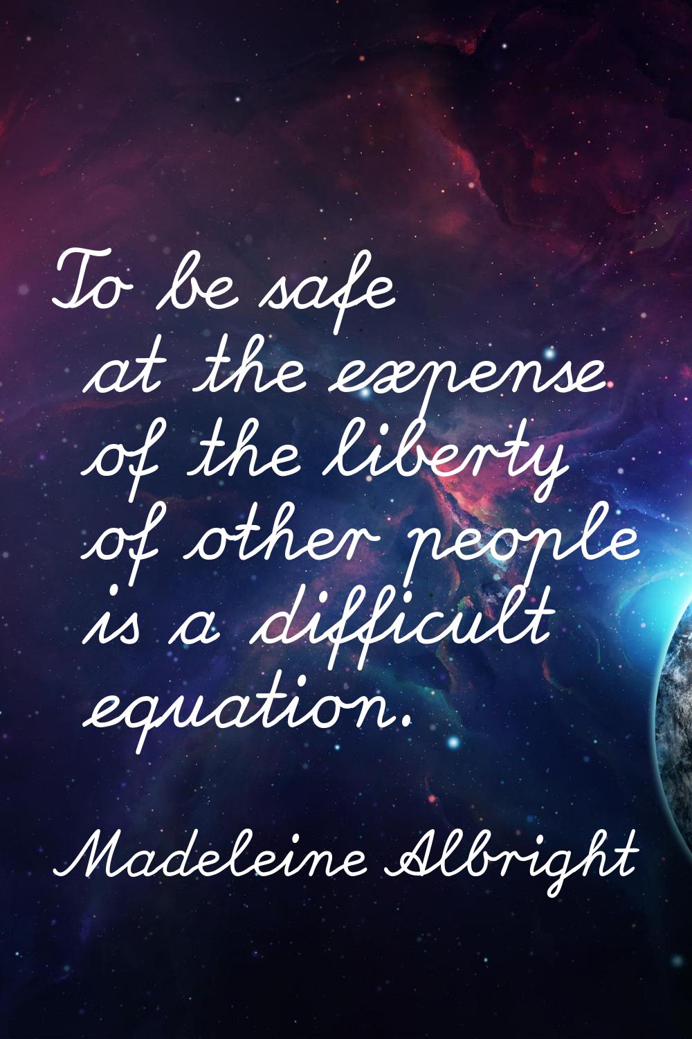 To be safe at the expense of the liberty of other people is a difficult equation.