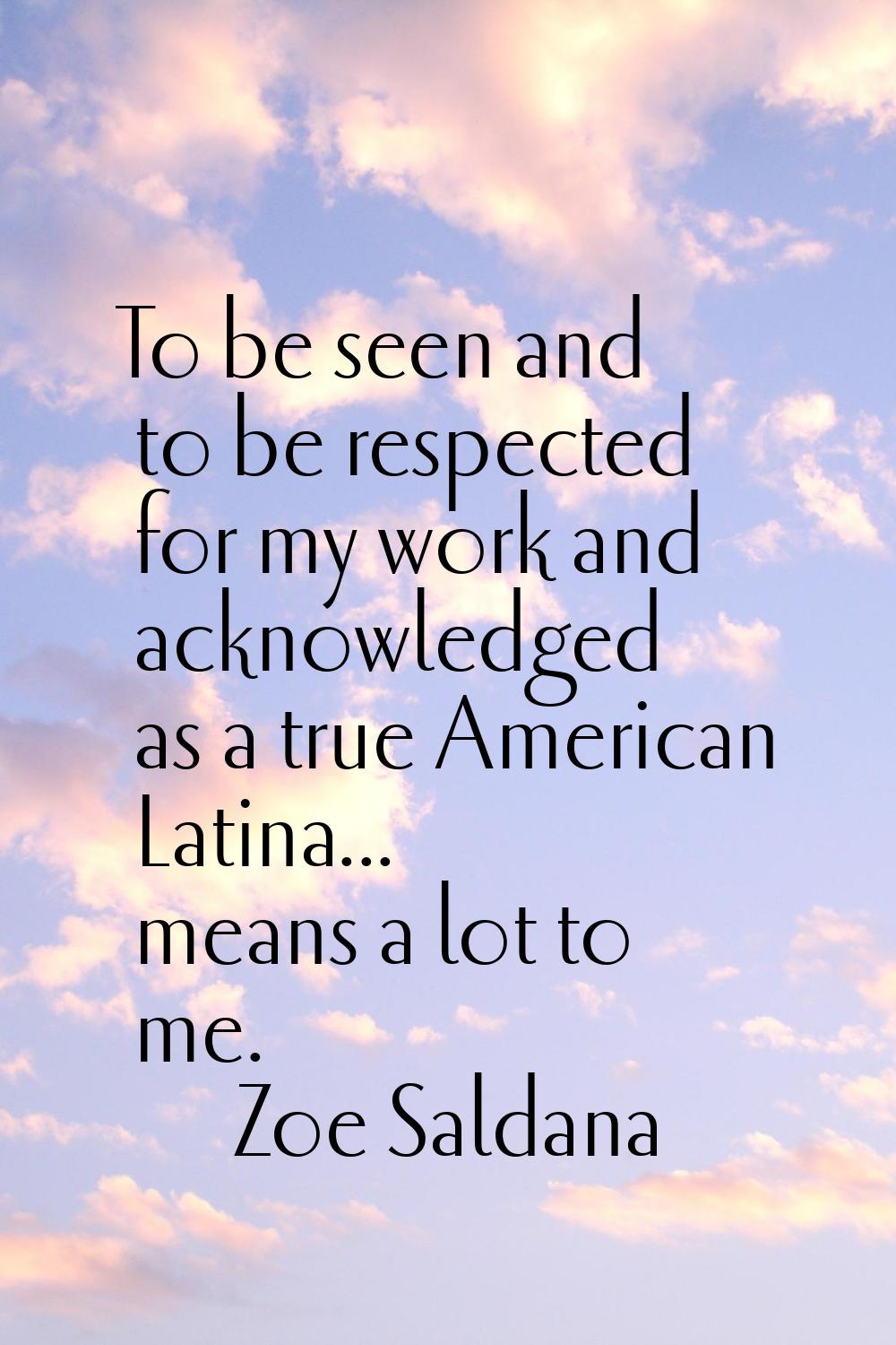 To be seen and to be respected for my work and acknowledged as a true American Latina... means a lo