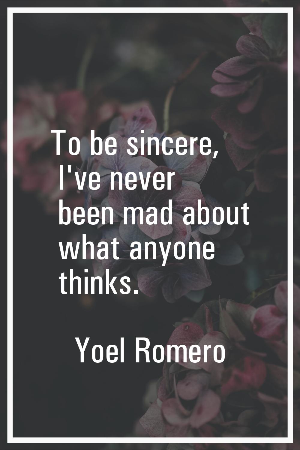 To be sincere, I've never been mad about what anyone thinks.