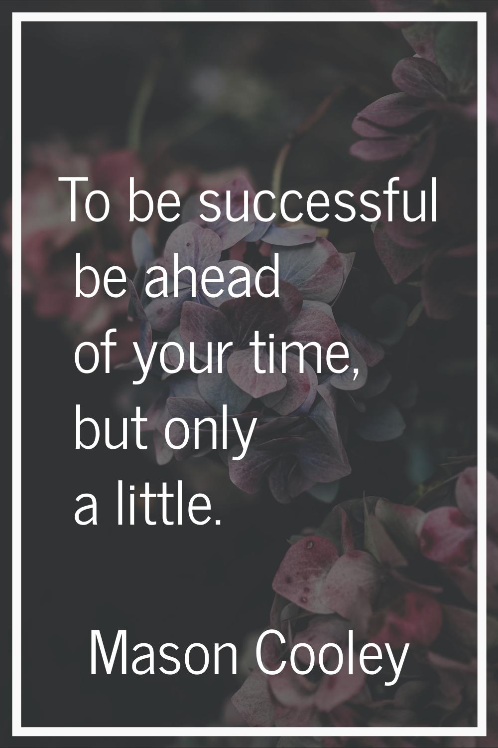 To be successful be ahead of your time, but only a little.