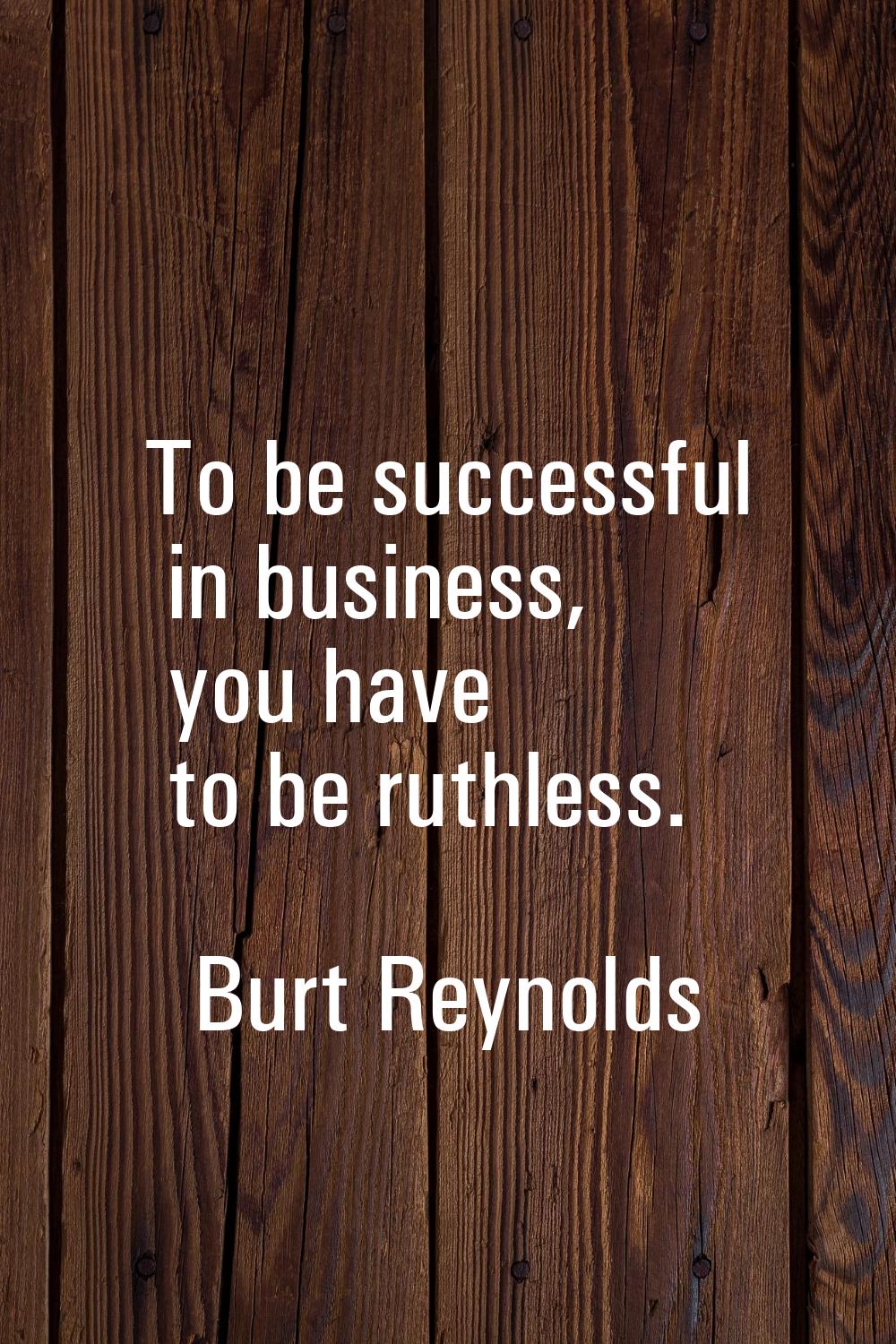 To be successful in business, you have to be ruthless.
